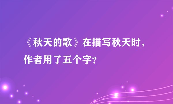 《秋天的歌》在描写秋天时，作者用了五个字？