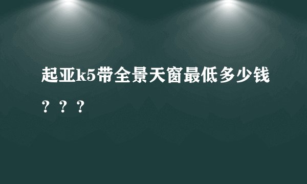 起亚k5带全景天窗最低多少钱？？？