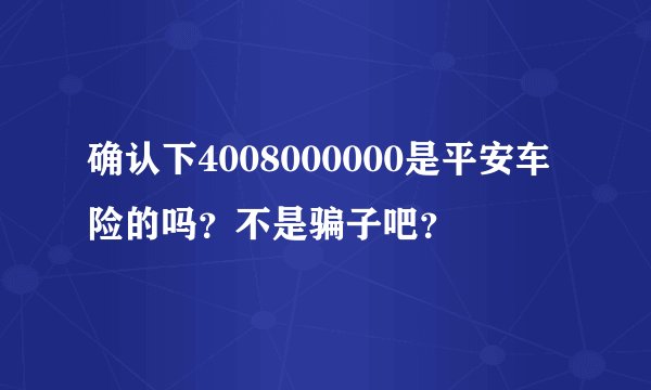 确认下4008000000是平安车险的吗?不是骗子吧?
