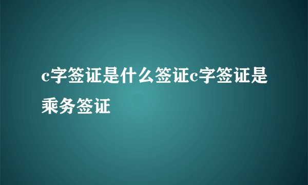 c字签证是什么签证c字签证是乘务签证