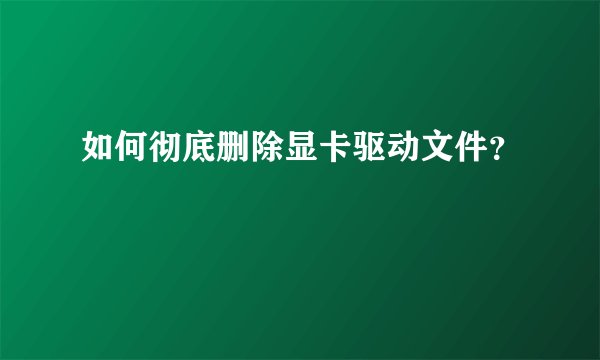 如何彻底删除显卡驱动文件?