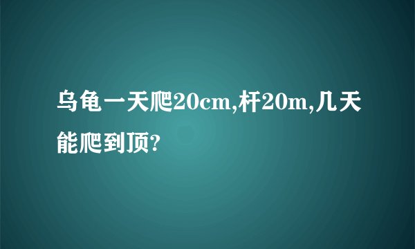 乌龟一天爬20cm,杆20m,几天能爬到顶?
