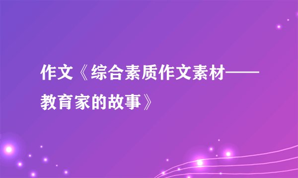 作文《综合素质作文素材——教育家的故事》