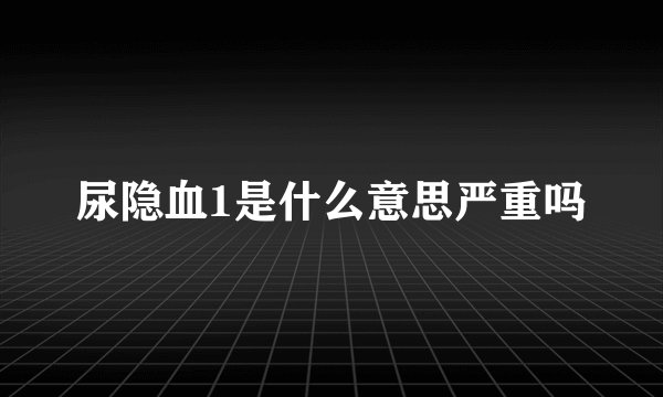 尿隐血1是什么意思严重吗