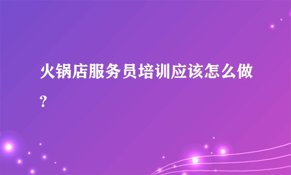 火锅店服务员培训应该怎么做？