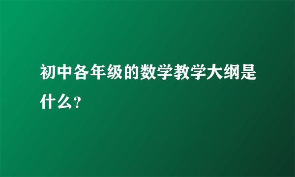 初中各年级的数学教学大纲是什么？