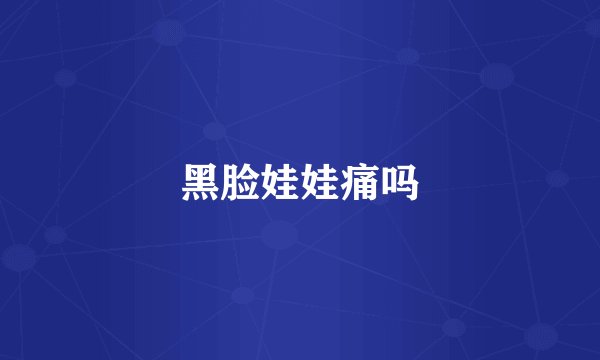 黑脸娃娃痛吗