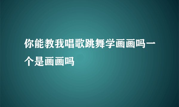 你能教我唱歌跳舞学画画吗一个是画画吗