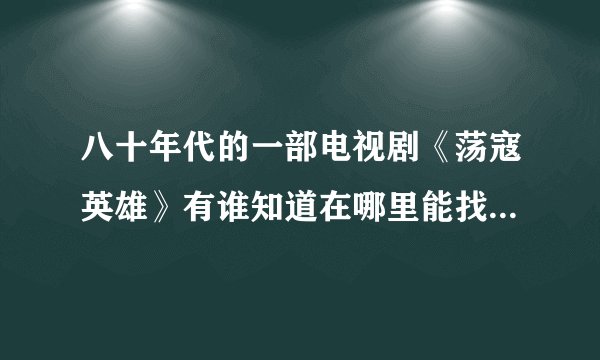 八十年代的一部电视剧《荡寇英雄》有谁知道在哪里能找到，谢谢