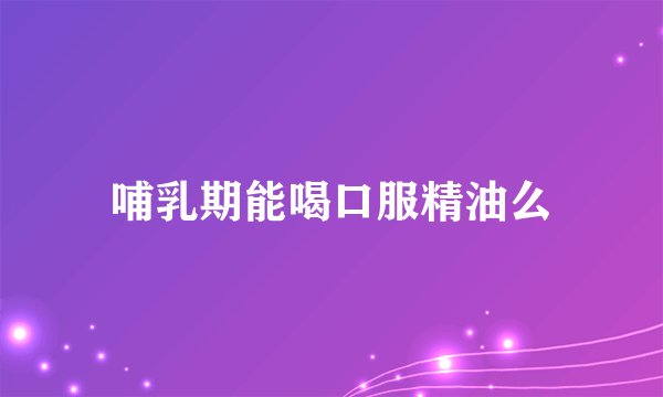 哺乳期能喝口服精油么