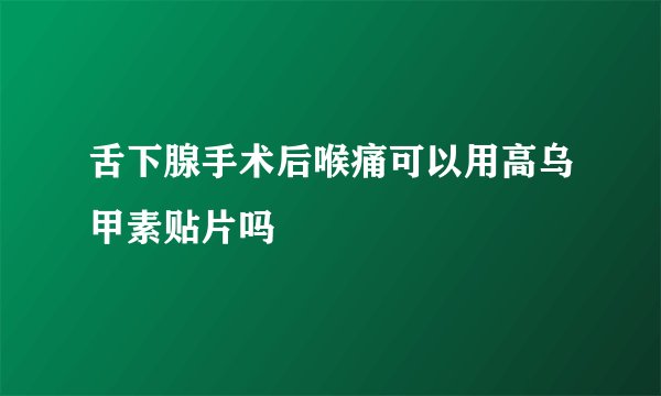 舌下腺手术后喉痛可以用高乌甲素贴片吗