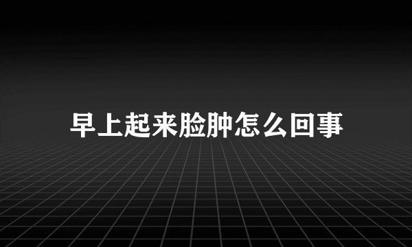 早上起来脸肿怎么回事