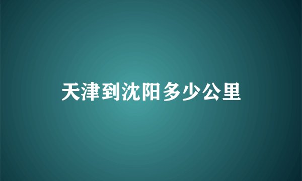 天津到沈阳多少公里