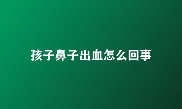 孩子鼻子出血怎么回事