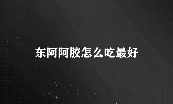 东阿阿胶怎么吃最好