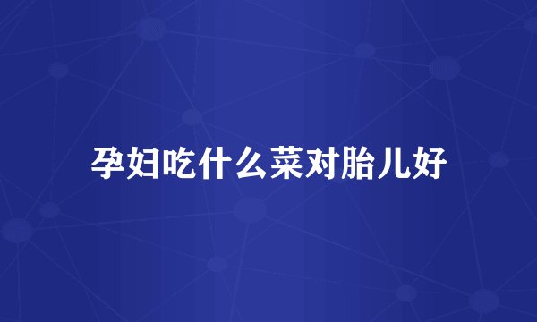 孕妇吃什么菜对胎儿好
