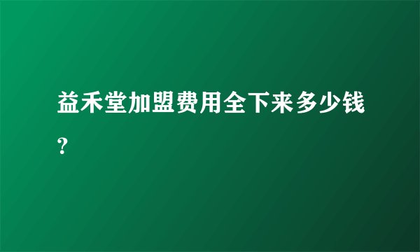 益禾堂加盟费用全下来多少钱？