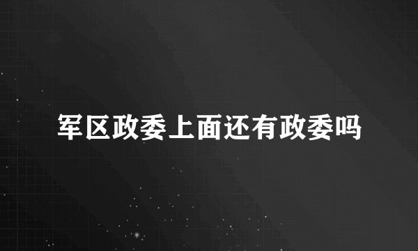 军区政委上面还有政委吗