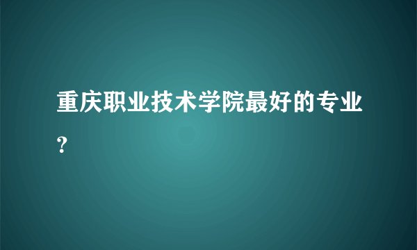重庆职业技术学院最好的专业？