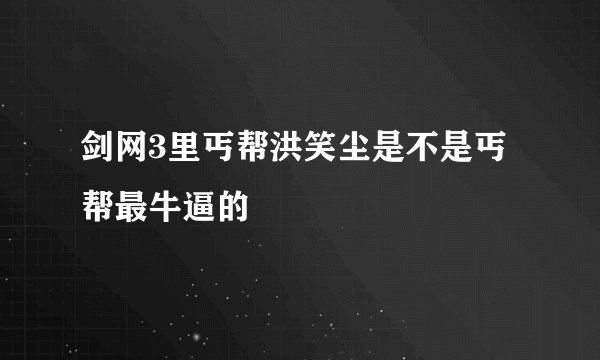 剑网3里丐帮洪笑尘是不是丐帮最牛逼的