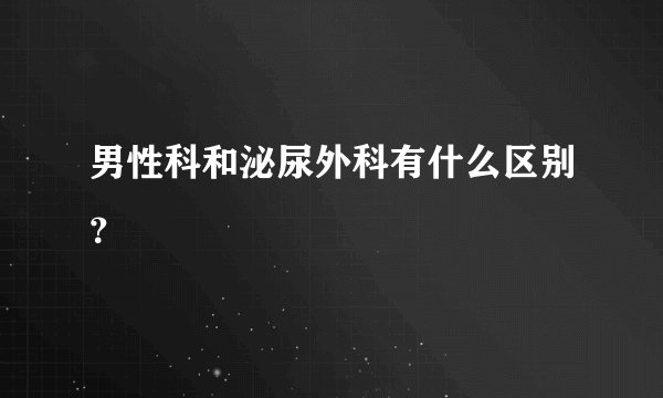 男性科和泌尿外科有什么区别?