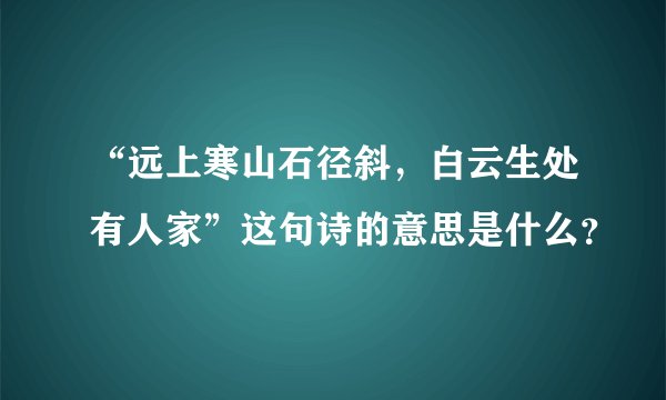 “远上寒山石径斜，白云生处有人家”这句诗的意思是什么？