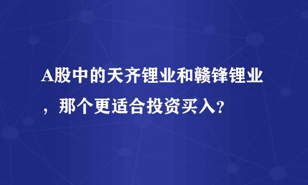 A股中的天齐锂业和赣锋锂业,那个更适合投资买入?