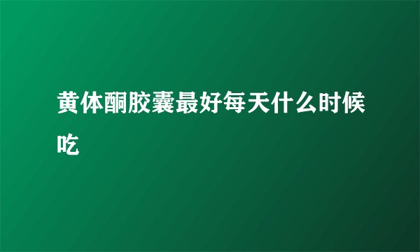 黄体酮胶囊最好每天什么时候吃