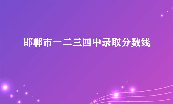 邯郸市一二三四中录取分数线