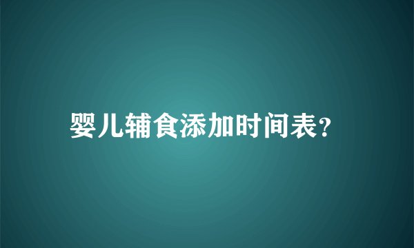 婴儿辅食添加时间表？