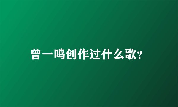曾一鸣创作过什么歌?