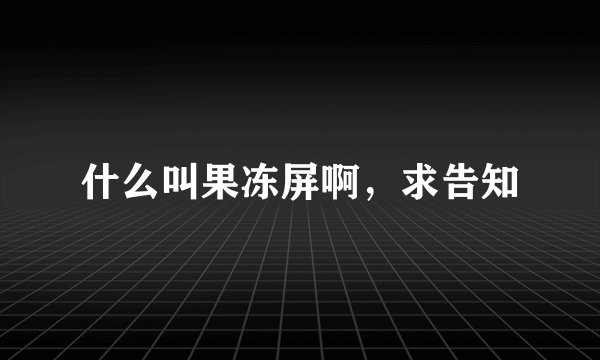 什么叫果冻屏啊，求告知