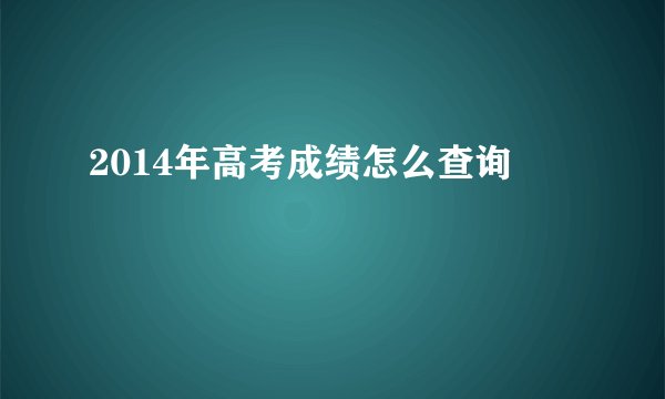 2014年高考成绩怎么查询