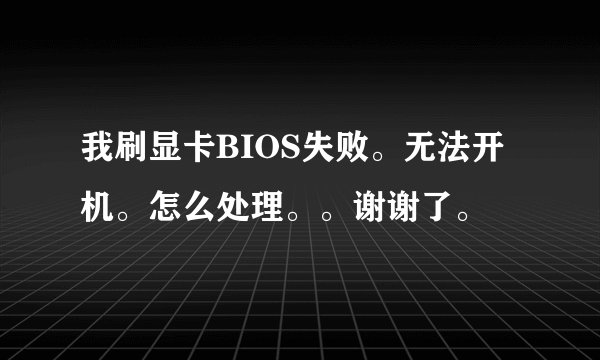 我刷显卡BIOS失败。无法开机。怎么处理。。谢谢了。