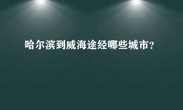 哈尔滨到威海途经哪些城市？
