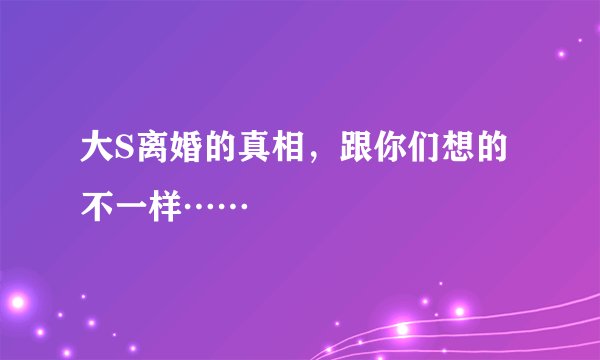 大S离婚的真相,跟你们想的不一样……