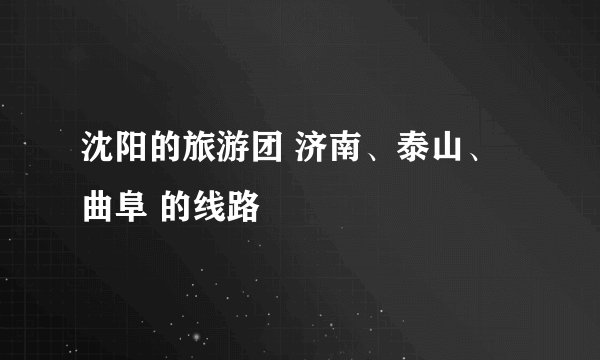 沈阳的旅游团 济南、泰山、曲阜 的线路