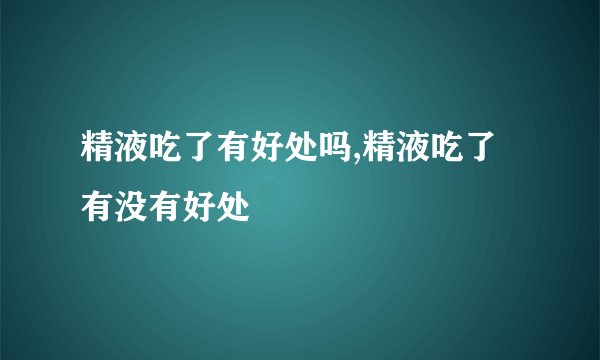 精液吃了有好处吗,精液吃了有没有好处