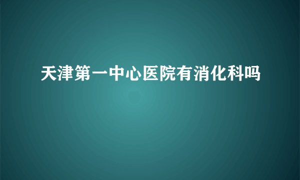 天津第一中心医院有消化科吗