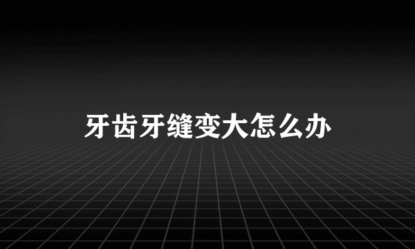 牙齿牙缝变大怎么办