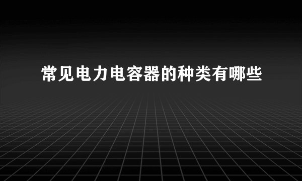 常见电力电容器的种类有哪些
