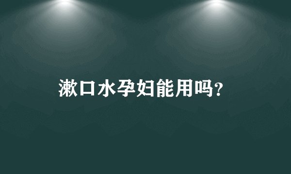 漱口水孕妇能用吗？