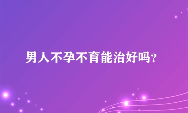 男人不孕不育能治好吗？