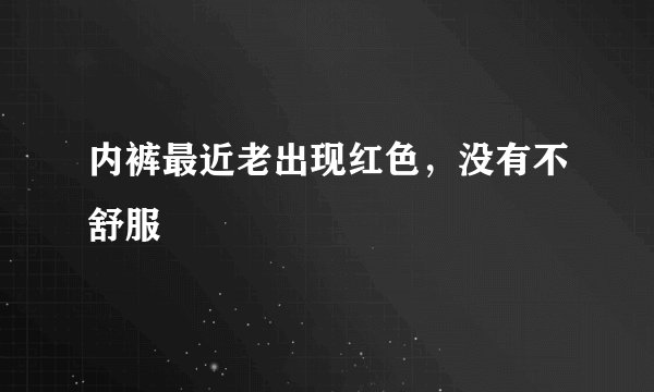 内裤最近老出现红色，没有不舒服