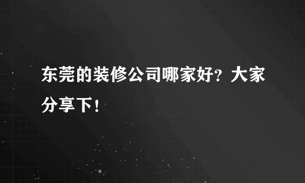 东莞的装修公司哪家好？大家分享下！