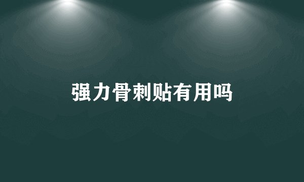强力骨刺贴有用吗