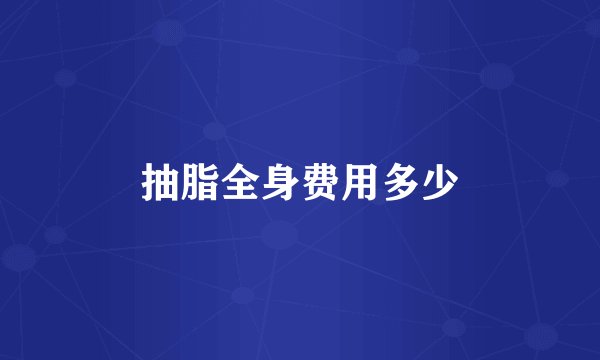抽脂全身费用多少
