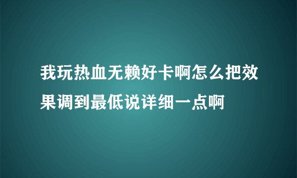 我玩热血无赖好卡啊怎么把效果调到最低说详细一点啊