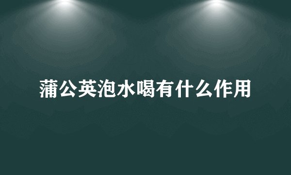 蒲公英泡水喝有什么作用
