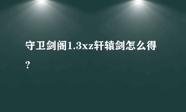 守卫剑阁1.3xz轩辕剑怎么得？